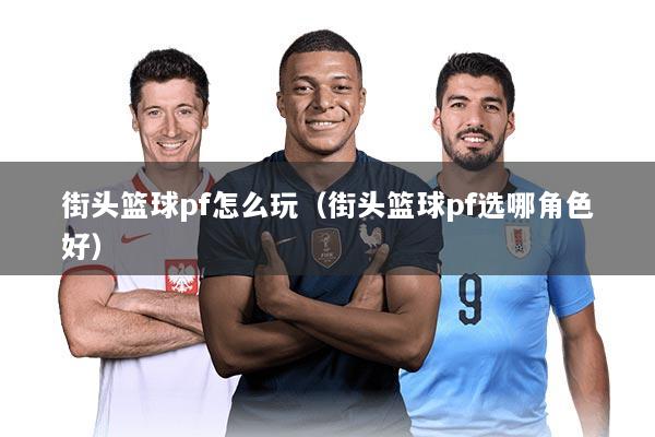 街头篮球pf怎么玩（街头篮球pf选哪角色好）