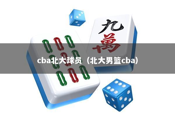 cba北大球员（北大男篮cba）