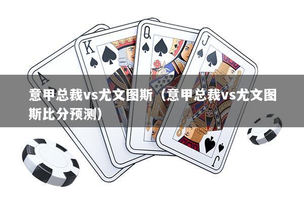 意甲总裁vs尤文图斯（意甲总裁vs尤文图斯比分预测）