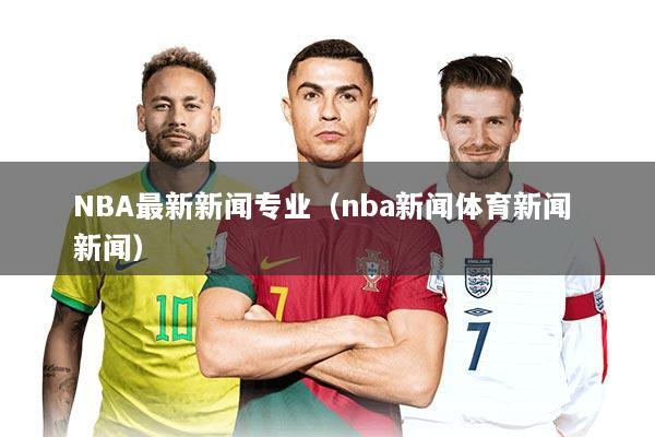 NBA最新新闻专业（nba新闻体育新闻 新闻）