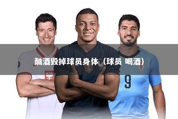 酗酒毁掉球员身体（球员 喝酒）