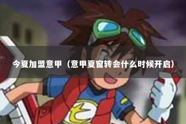 今夏加盟意甲（意甲夏窗转会什么时候开启）