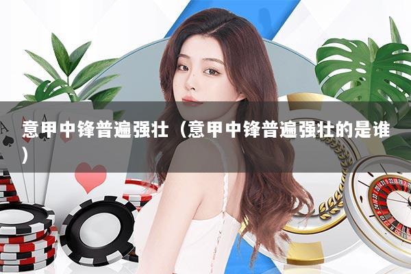 意甲中锋普遍强壮（意甲中锋普遍强壮的是谁）