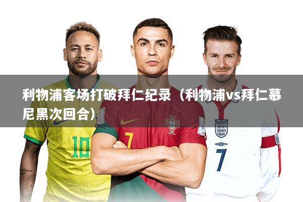 利物浦客场打破拜仁纪录（利物浦vs拜仁慕尼黑次回合）