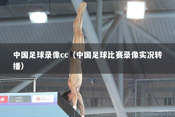 中国足球录像cc（中国足球比赛录像实况转播）