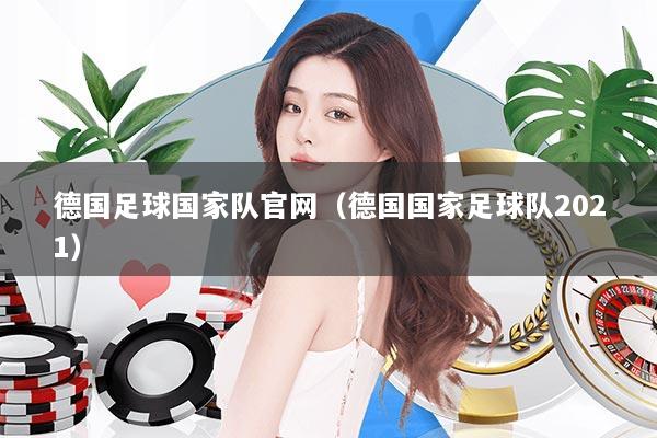 德国足球国家队官网（德国国家足球队2021）