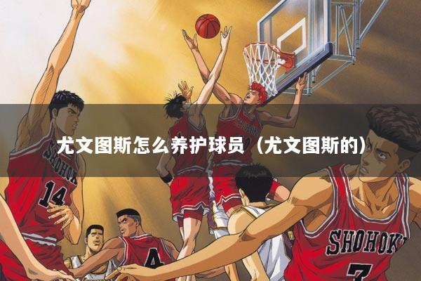 尤文图斯怎么养护球员（尤文图斯的）