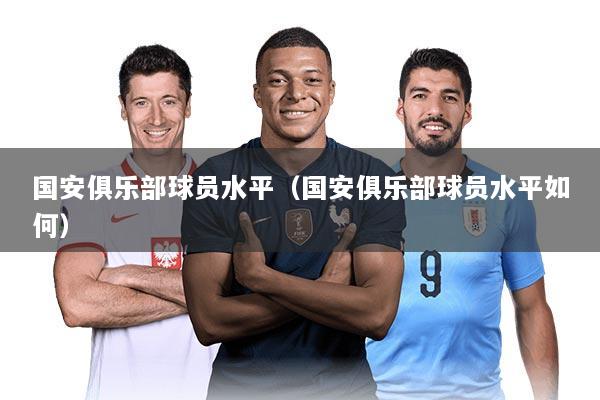 国安俱乐部球员水平（国安俱乐部球员水平如何）