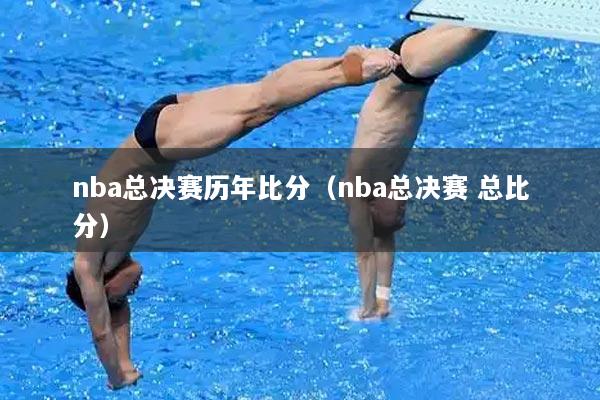 nba总决赛历年比分（nba总决赛 总比分）